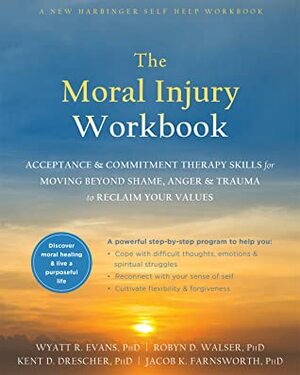 The Moral Injury Workbook: Acceptance and Commitment Therapy Skills for Moving Beyond Shame, Anger, and Trauma to Reclaim Your Values by Wyatt R. Evans, Robyn D. Walser, Kent D. Drescher, Jacob K. Farnsworth