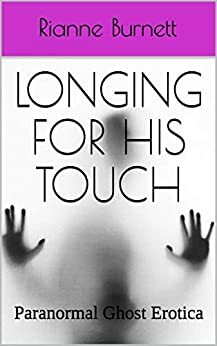 Longing For His Touch: Paranormal Ghost Erotica by Rianne Burnett