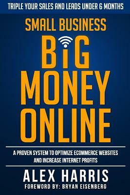 Small Business Big Money Online: A Proven System to Optimize eCommerce Websites and Increase Internet Profits by Alex Harris