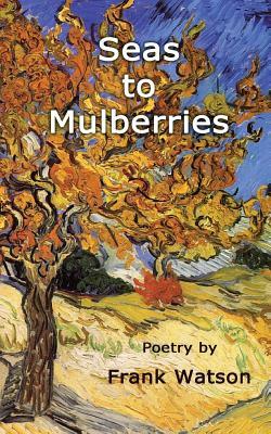 Seas to Mulberries: Poetry by Frank Watson by Frank Watson