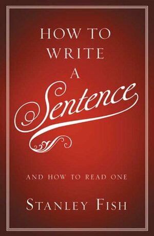 How to Write a Sentence: And How to Read One by Stanley Fish