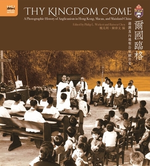 Thy Kingdom Come: A Photographic History of Anglicanism in Hong Kong, Macau, and Mainland China by Ruiwen Chen, Philip L. Wickeri