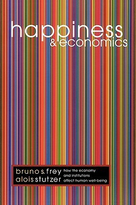 Happiness and Economics: How the Economy and Institutions Affect Human Well-Being by Bruno S. Frey, Alois Stutzer