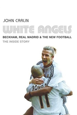 White Angels: Beckham, the Real Madrid and the New Football by John Carlin