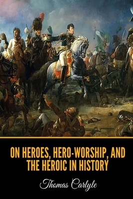 On Heroes, Hero-Worship, and the Heroic in History by Thomas Carlyle