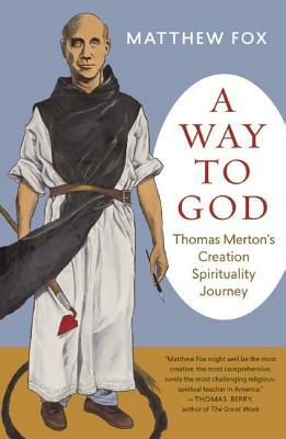 A Way to God: Thomas Merton's Creation Spirituality Journey by Matthew Fox