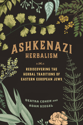 Ashkenazi Herbalism: Rediscovering the Herbal Traditions of Eastern European Jews by Deatra Cohen, Adam Siegel
