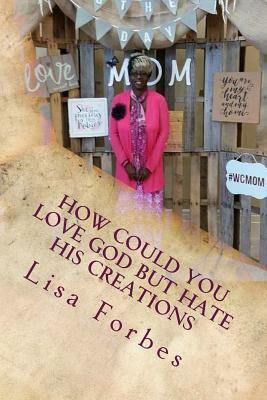 How Could You Love God But Hate His Creations by Lisa Forbes