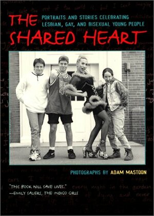 The Shared Heart: Portraits and Stories Celebrating Lesbian, Gay, and Bisexual Young People by Adam Mastoon