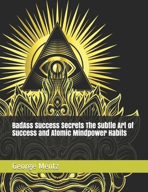 BadAss Success Secrets The Subtle Art of Success and Atomic Mindpower Habits by George Mentz