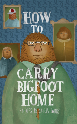 How To Carry Bigfoot Home: Stories by Chris Tarry