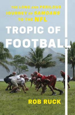 Tropic of Football: The Long and Perilous Journey of Samoans to the NFL by Rob Ruck