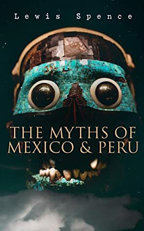 The Myths of Mexico & Peru: Aztecs and Incas Folklore & Legends by Gilbert James, Lewis Spence, William Sewell