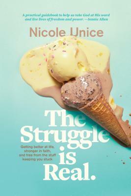 The Struggle Is Real: Getting Better at Life, Stronger in Faith, and Free from the Stuff Keeping You Stuck by Nicole Unice