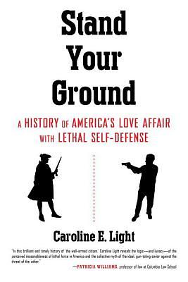 Stand Your Ground: A History of America's Love Affair with Lethal Self-Defense by Caroline Light