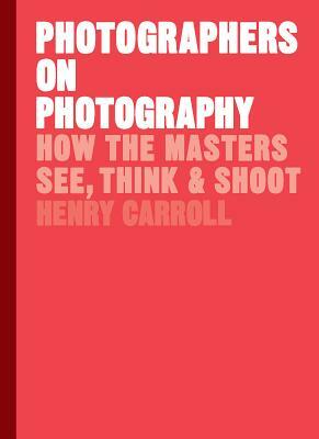 Photographers on Photography: How the Masters See, Think, and Shoot (History of Photography, Pocket Guide, Art History) by Henry Carroll