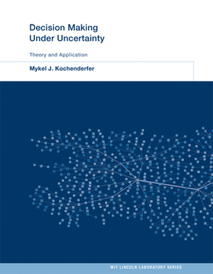Decision Making Under Uncertainty: Theory and Application by Mykel J. Kochenderfer