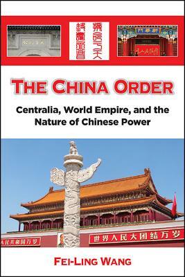 The China Order: Centralia, World Empire, and the Nature of Chinese Power by Fei-Ling Wang