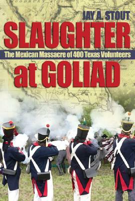 Slaughter at Goliad: The Mexican Massacre of 400 Texas Volunteers by Jay A. Stout