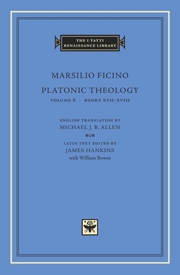 Platonic Theology, Volume 6: Books XVII-XVIII by Marsilio Ficino