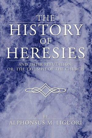 The History of Heresies and their Refutation by St Alphonsus Liguori by Alfonso María de Liguori