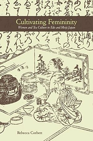 Cultivating Femininity: Women and Tea Culture in Edo and Meiji Japan by Rebecca Corbett