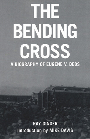 The Bending Cross: A Biography of Eugene Victor Debs by Ray Ginger, Mike Davis