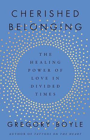 Cherished Belonging: The Healing Power of Love in Divided Times by Gregory Boyle