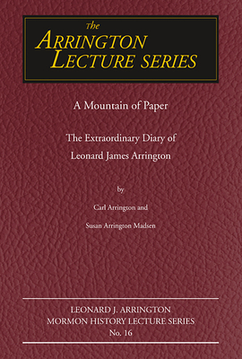 A Mountain of Paper: The Extraordinary Diary of Leonard James Arrington by Susan Arrington Madsen, Carl Arrington
