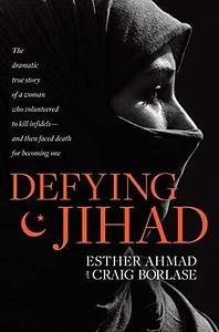 Defying Jihad: The Dramatic True Story of a Woman Who Volunteered to Kill Infidels—and Then Faced Death for Becoming One by Esther Ahmad