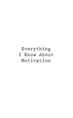 Everything I Know About Motivation by You