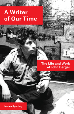 A Writer of Our Time: The Life and Work of John Berger by Joshua Sperling