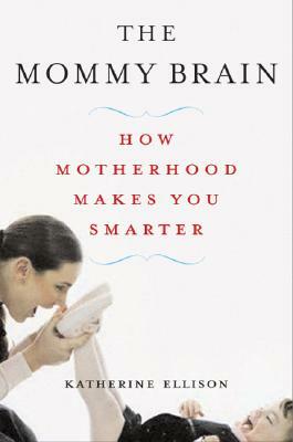 The Mommy Brain: How Motherhood Makes Us Smarter by Katherine Ellison