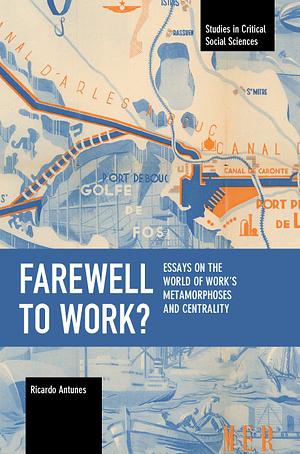 Farewell to Work?: Essays on the World of Work's Metamorphoses and Centrality by Ricardo Antunes