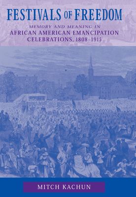 Festivals of Freedom: Meaning and Memory in African American Emancipation Celebrations, 1808-1915 by Mitch Kachun