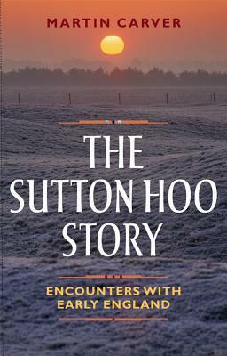 The Sutton Hoo Story: Encounters with Early England by Martin Carver