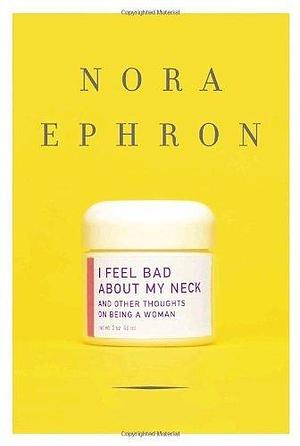 I Feel Bad About My Neck: And Other Thoughts on Being a Woman by Nora Ephron by Nora Ephron, Nora Ephron