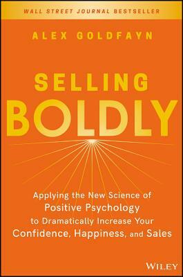 Selling Boldly: Applying the New Science of Positive Psychology to Dramatically Increase Your Confidence, Happiness, and Sales by Alex Goldfayn