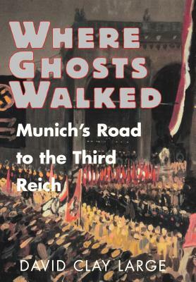 Where Ghosts Walked: Munich's Road to the Third Reich by David Clay Large