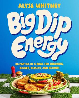 Big Dip Energy: 88 Parties in a Bowl for Snacking, Dinner, Dessert, and Beyond! by Alyse Whitney, Alyse Whitney