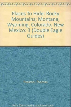 Places To Hide: Rocky Mountains; Montana, Wyoming, Colorado, New Mexico (Double Eagle Guides) by Elizabeth Preston, Thomas Preston