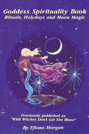 Goddess Spirituality Book: Rituals, Holydays, and Moon Magic by Ffiona Morgan