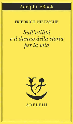 Sull'utilità e il danno della storia per la vita by Friedrich Nietzsche