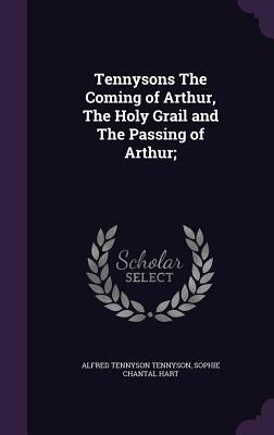 Tennysons the Coming of Arthur, the Holy Grail and the Passing of Arthur; by Sophie Chantal Hart, Alfred Tennyson
