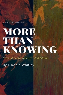 More Than Knowing: Original Poetry and Art (2nd edition) by J. Robin Whitley