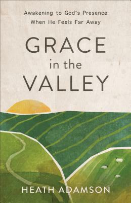 Grace in the Valley: Awakening to God's Presence When He Feels Far Away by Heath Adamson