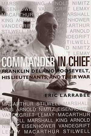 Commander in Chief: Franklin Delano Roosevelt, HisLieutenants, and Their War by Eric Larrabee, Eric Larrabee