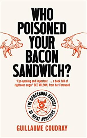 Who Poisoned Your Bacon Sandwich? The Dangerous History of Meat Additives by Guillaume COUDRAY