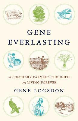 Gene Everlasting: A Contrary Farmer's Thoughts on Living Forever by Gene Logsdon