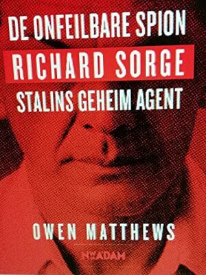 De onfeilbare spion, Richard Sorge, Stalins geheim agent by Owen Matthews